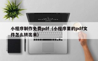 和县小程序制作免费pdf（小程序里的pdf文件怎么转出来）