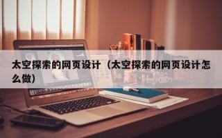和县太空探索的网页设计（太空探索的网页设计怎么做）