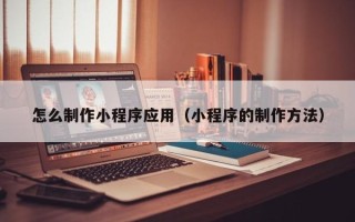 和县怎么制作小程序应用（小程序的制作方法）