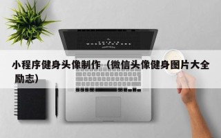 和县小程序健身头像制作（微信头像健身图片大全 励志）