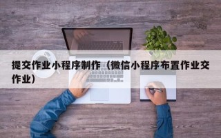 和县提交作业小程序制作（微信小程序布置作业交作业）