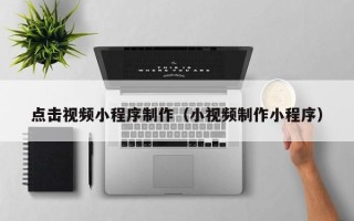 和县点击视频小程序制作（小视频制作小程序）