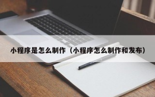 和县小程序是怎么制作（小程序怎么制作和发布）