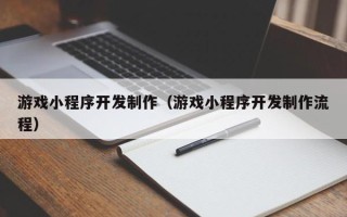 和县游戏小程序开发制作（游戏小程序开发制作流程）