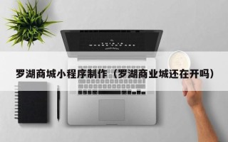 和县罗湖商城小程序制作（罗湖商业城还在开吗）